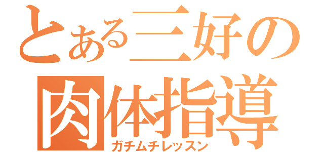 とある三好の肉体指導（ガチムチレッスン）