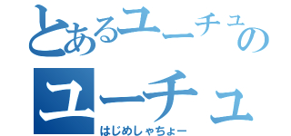 とあるユーチューブのユーチューバー（はじめしゃちょー）