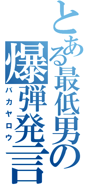 とある最低男の爆弾発言（バカヤロウ）