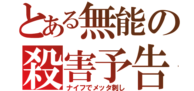 とある無能の殺害予告（ナイフでメッタ刺し）