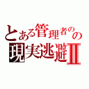 とある管理者のの現実逃避Ⅱ（）