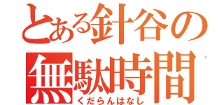 とある針谷の無駄時間（くだらんはなし）