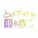 とあるプリキュアの重永浩二（プリキュア 重永浩二 頭唐澤）