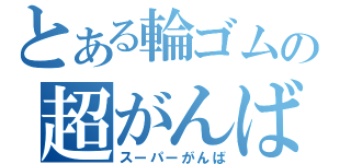 とある輪ゴムの超がんば（スーパーがんば）