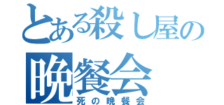 とある殺し屋の晩餐会（死の晩餐会）