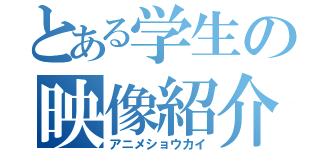 とある学生の映像紹介（アニメショウカイ）