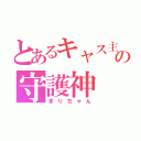 とあるキャス主の守護神（まりちゃん）