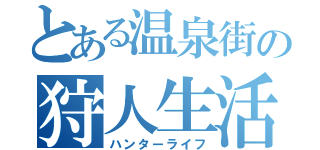 とある温泉街の狩人生活（ハンターライフ）