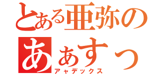 とある亜弥のあぁすっごい（アャデックス）