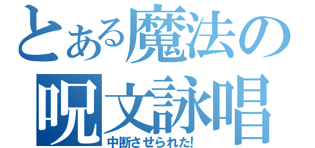 とある魔法の呪文詠唱（中断させられた！）