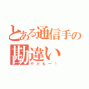 とある通信手の勘違い（やだもー！）