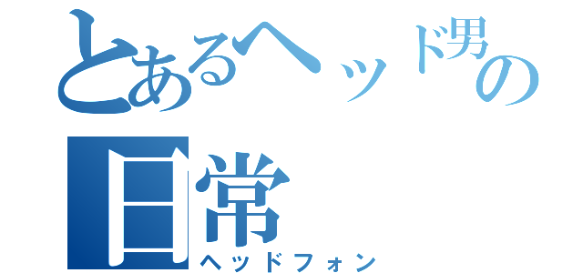 とあるヘッド男の日常（ヘッドフォン）