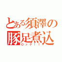 とある須澤の豚足煮込み（〇ック！！）