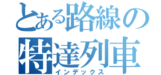 とある路線の特達列車（インデックス）