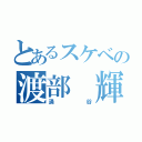 とあるスケベの渡部 輝（涌谷）