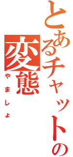 とあるチャットの変態（やましょ）