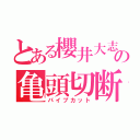 とある櫻井大志の亀頭切断（パイプカット）