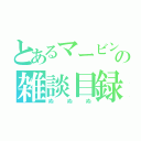 とあるマービンの雑談目録（ぬぬぬ）