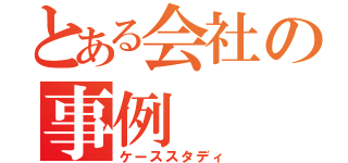 とある会社の事例（ケーススタディ）