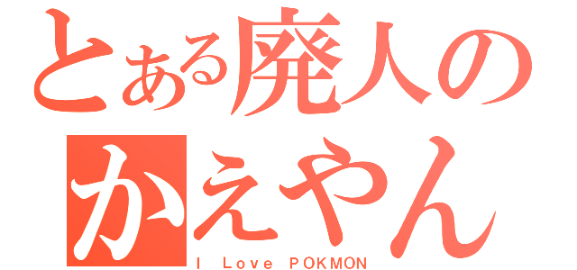 とある廃人のかえやん（Ｉ Ｌｏｖｅ ＰＯＫＭＯＮ）