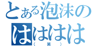 とある泡沫のはははは（（笑））