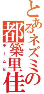 とあるネズミの都築里佳（チームＥ）