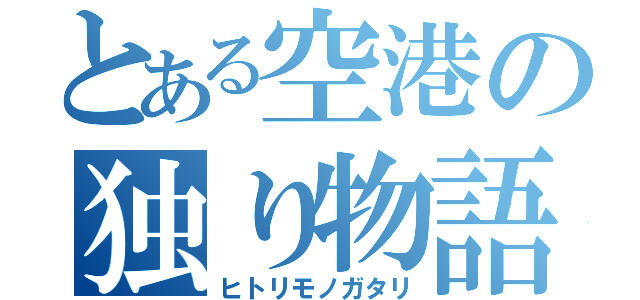 とある空港の独り物語（ヒトリモノガタリ）