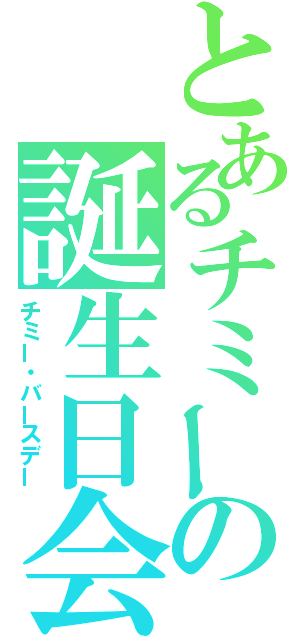 とあるチミーの誕生日会（チミー・バースデー）