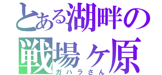 とある湖畔の戦場ヶ原（ガハラさん）