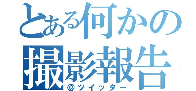 とある何かの撮影報告（＠ツイッター）