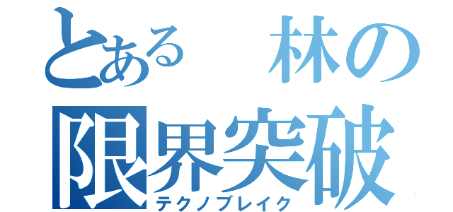 とある 林の限界突破（テクノブレイク）