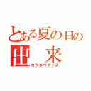 とある夏の日の出　来　事（カゲロウデイズ）