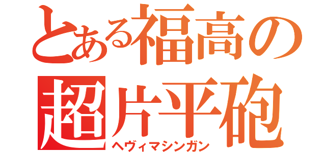 とある福高の超片平砲（ヘヴィマシンガン）