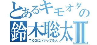 とあるキモオタニートの鈴木聡太Ⅱ（ＴＫＧにハマってる人）