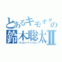 とあるキモオタニートの鈴木聡太Ⅱ（ＴＫＧにハマってる人）