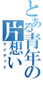 とある青年の片想い（サイデッド）