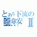 とある下流の邱韋安Ⅱ（被男人搞）