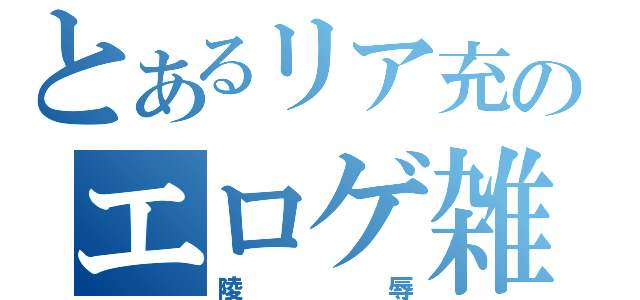 とあるリア充のエロゲ雑談（陵辱）