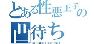 とある性悪王子の凸待ち（ｃｏｌｌａｂｏｒａｔｉｏｎ ｗａｉｔ）