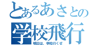 とあるあさとの学校飛行（明日は、学校行くぜ）