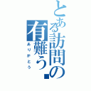 とある訪問の有難う‼（ありがとう）