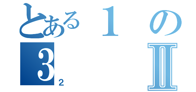 とある１の３Ⅱ（２）