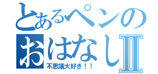 とあるペンのおはなしⅡ（不思議大好き！！）