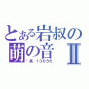 とある岩叔の萌の音Ⅱ（赛高 １００８６）