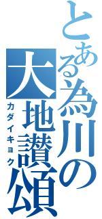 とある為川の大地讃頌（カダイキョク）