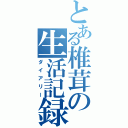 とある椎茸の生活記録（ダイアリー）