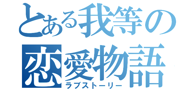 とある我等の恋愛物語（ラブストーリー）