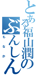 とある福山潤のぶんしん（もなか）