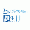 とある沙矢加の誕生日（バースデイ）