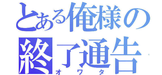 とある俺様の終了通告（オワタ）